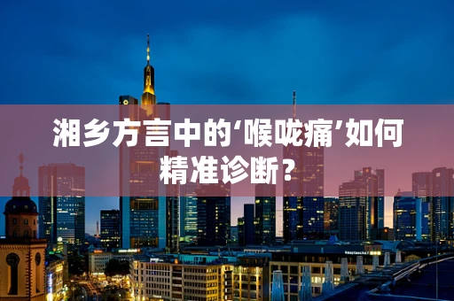 湘乡方言中的‘喉咙痛’如何精准诊断？