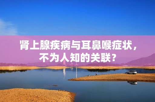 肾上腺疾病与耳鼻喉症状，不为人知的关联？