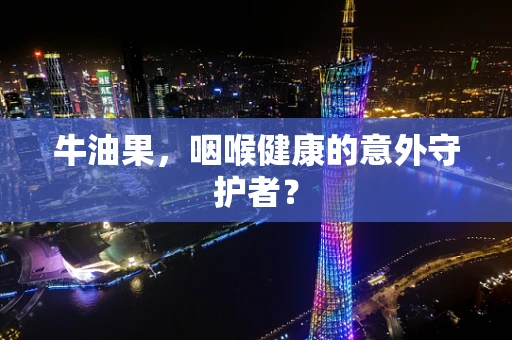 牛油果，咽喉健康的意外守护者？