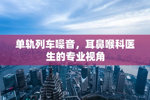 单轨列车噪音，耳鼻喉科医生的专业视角