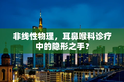 非线性物理，耳鼻喉科诊疗中的隐形之手？