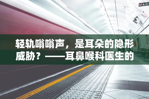 轻轨嗡嗡声，是耳朵的隐形威胁？——耳鼻喉科医生的视角