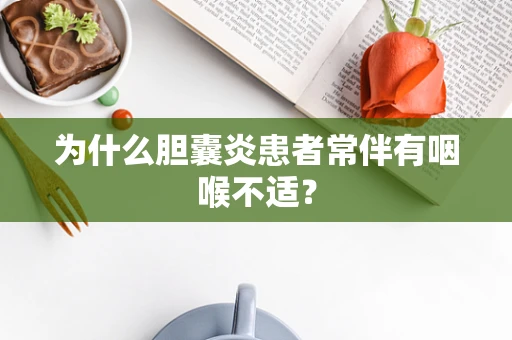 为什么胆囊炎患者常伴有咽喉不适？