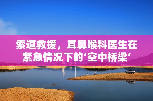 索道救援，耳鼻喉科医生在紧急情况下的‘空中桥梁’