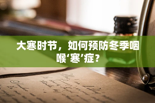 大寒时节，如何预防冬季咽喉‘寒’症？