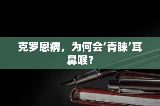 克罗恩病，为何会‘青睐’耳鼻喉？