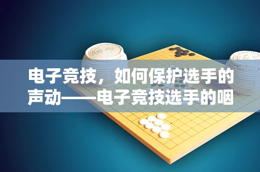 电子竞技，如何保护选手的声动——电子竞技选手的咽喉健康挑战