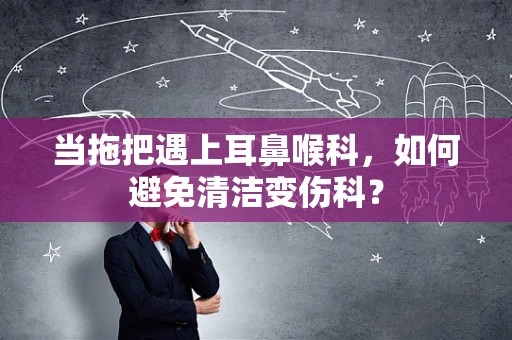 当拖把遇上耳鼻喉科，如何避免清洁变伤科？