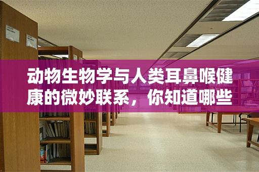 动物生物学与人类耳鼻喉健康的微妙联系，你知道哪些动物能‘治愈’我们的耳朵吗？