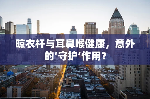 晾衣杆与耳鼻喉健康，意外的‘守护’作用？