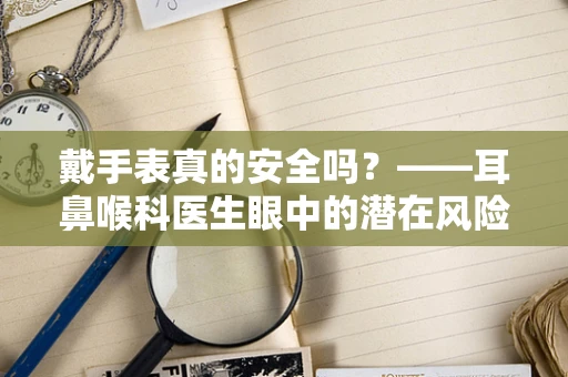 戴手表真的安全吗？——耳鼻喉科医生眼中的潜在风险