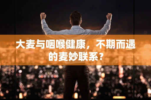 大麦与咽喉健康，不期而遇的麦妙联系？