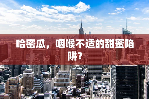哈密瓜，咽喉不适的甜蜜陷阱？