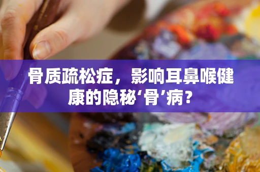 骨质疏松症，影响耳鼻喉健康的隐秘‘骨’病？