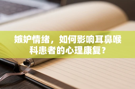 嫉妒情绪，如何影响耳鼻喉科患者的心理康复？