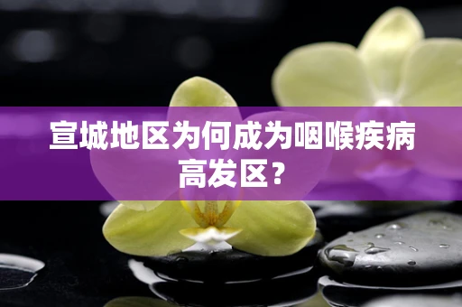 宣城地区为何成为咽喉疾病高发区？