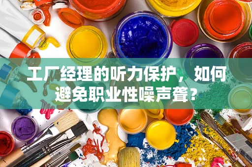 工厂经理的听力保护，如何避免职业性噪声聋？