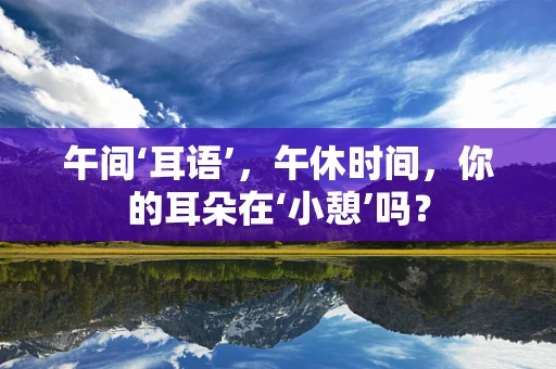 午间‘耳语’，午休时间，你的耳朵在‘小憩’吗？