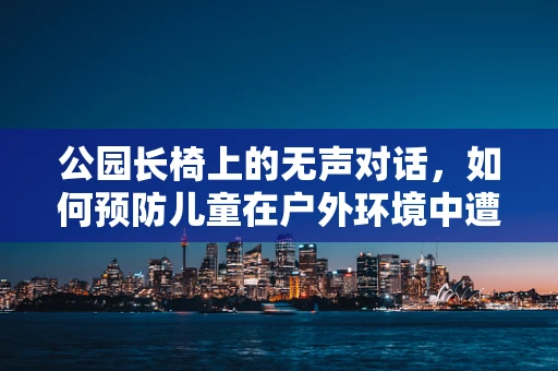 公园长椅上的无声对话，如何预防儿童在户外环境中遭遇耳部伤害？