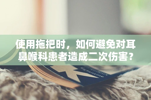 使用拖把时，如何避免对耳鼻喉科患者造成二次伤害？