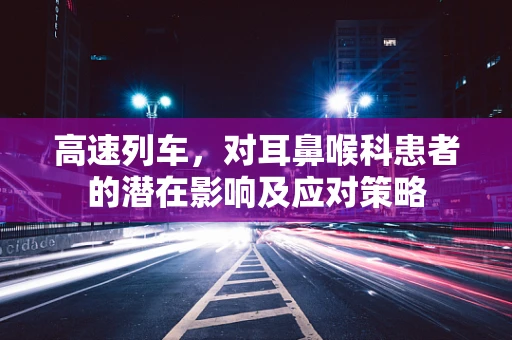 高速列车，对耳鼻喉科患者的潜在影响及应对策略