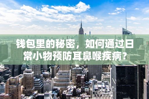 钱包里的秘密，如何通过日常小物预防耳鼻喉疾病？