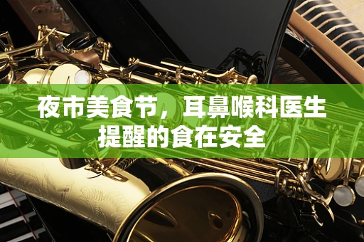 夜市美食节，耳鼻喉科医生提醒的食在安全