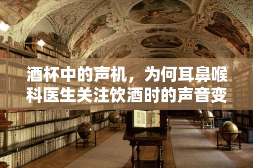 酒杯中的声机，为何耳鼻喉科医生关注饮酒时的声音变化？