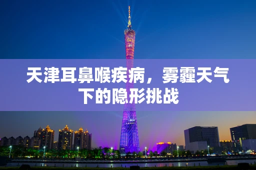 天津耳鼻喉疾病，雾霾天气下的隐形挑战