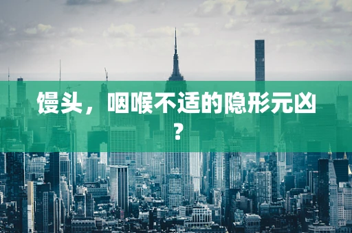 馒头，咽喉不适的隐形元凶？