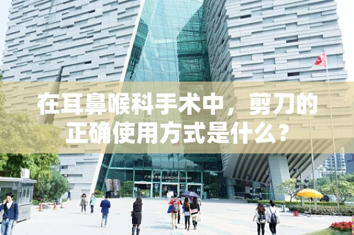在耳鼻喉科手术中，剪刀的正确使用方式是什么？