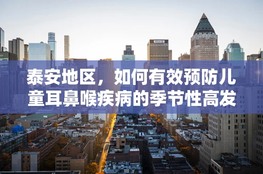 泰安地区，如何有效预防儿童耳鼻喉疾病的季节性高发？