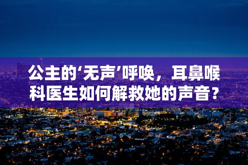 公主的‘无声’呼唤，耳鼻喉科医生如何解救她的声音？