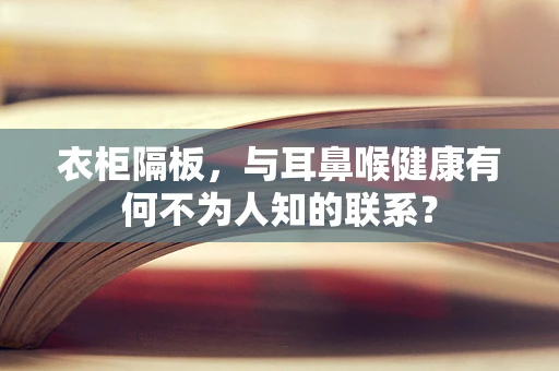 衣柜隔板，与耳鼻喉健康有何不为人知的联系？