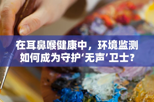 在耳鼻喉健康中，环境监测如何成为守护‘无声’卫士？