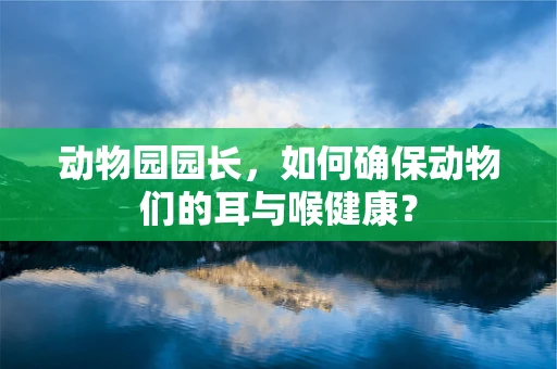 动物园园长，如何确保动物们的耳与喉健康？