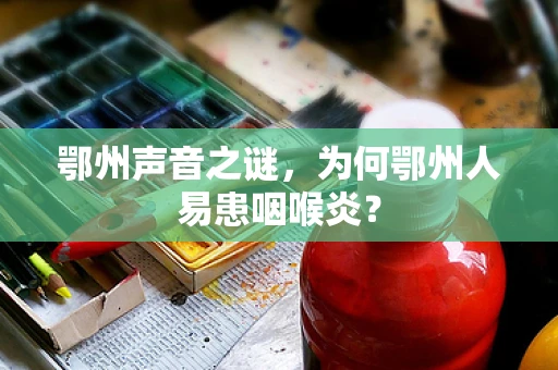 鄂州声音之谜，为何鄂州人易患咽喉炎？