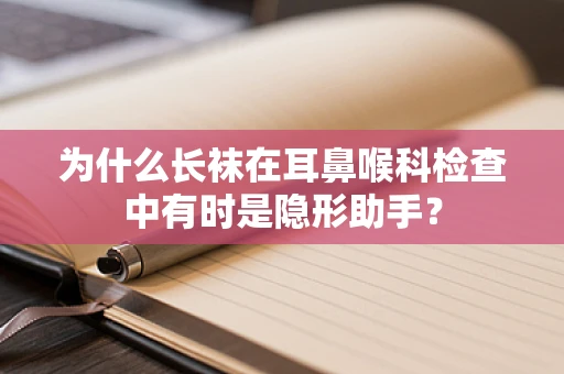 为什么长袜在耳鼻喉科检查中有时是隐形助手？