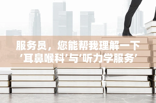 服务员，您能帮我理解一下‘耳鼻喉科’与‘听力学服务’的微妙联系吗？