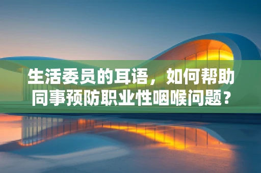 生活委员的耳语，如何帮助同事预防职业性咽喉问题？