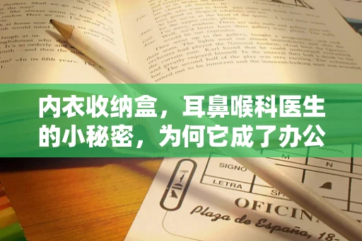 内衣收纳盒，耳鼻喉科医生的小秘密，为何它成了办公室必备？