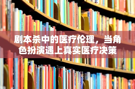 剧本杀中的医疗伦理，当角色扮演遇上真实医疗决策