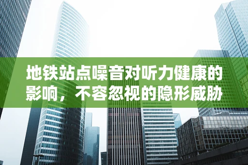 地铁站点噪音对听力健康的影响，不容忽视的隐形威胁？