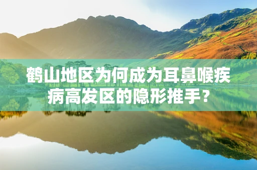 鹤山地区为何成为耳鼻喉疾病高发区的隐形推手？