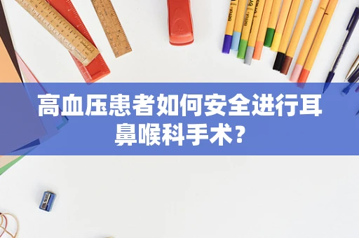 高血压患者如何安全进行耳鼻喉科手术？