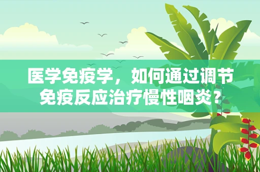 医学免疫学，如何通过调节免疫反应治疗慢性咽炎？