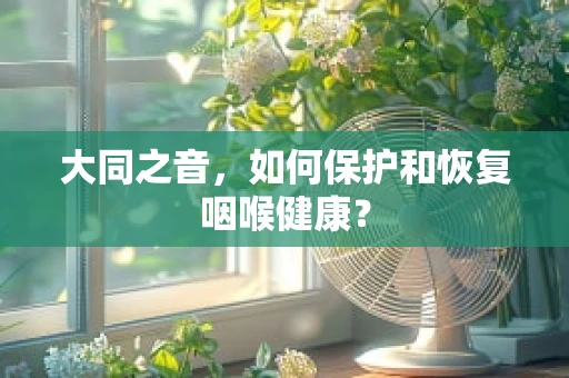 大同之音，如何保护和恢复咽喉健康？