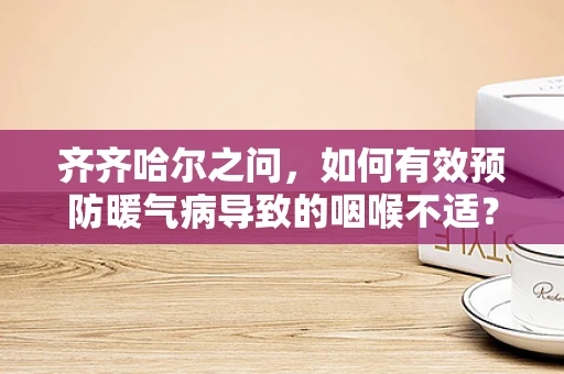 齐齐哈尔之问，如何有效预防暖气病导致的咽喉不适？