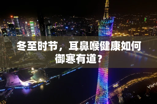 冬至时节，耳鼻喉健康如何御寒有道？