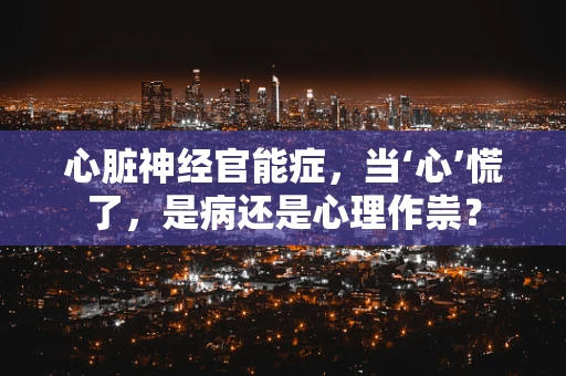 心脏神经官能症，当‘心’慌了，是病还是心理作祟？